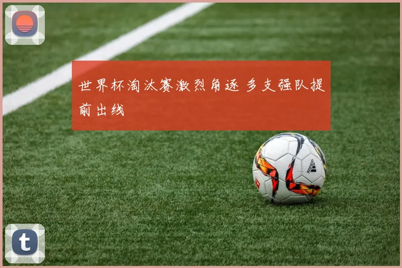 世界杯淘汰赛激烈角逐 多支强队提前出线