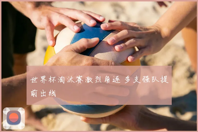 世界杯淘汰赛激烈角逐 多支强队提前出线