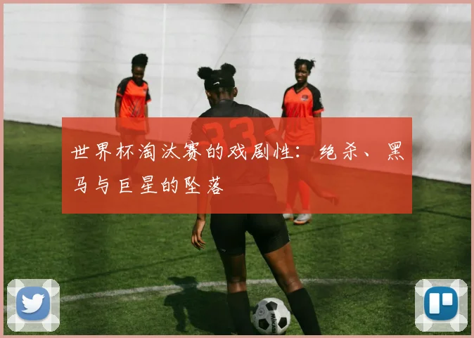 世界杯淘汰赛的戏剧性：绝杀、黑马与巨星的坠落