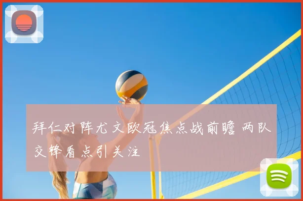 拜仁对阵尤文欧冠焦点战前瞻 两队交锋看点引关注