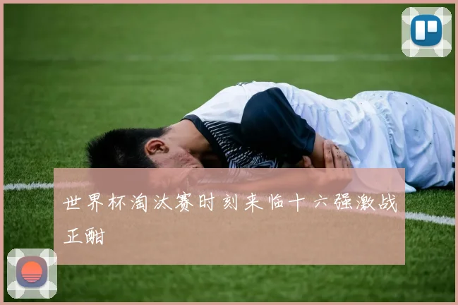 世界杯淘汰赛时刻来临十六强激战正酣