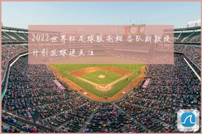 2022世界杯足球服亮相 各队新款设计引发球迷关注