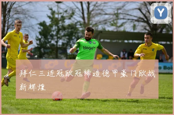 拜仁三连冠欧冠缔造德甲豪门欧战新辉煌