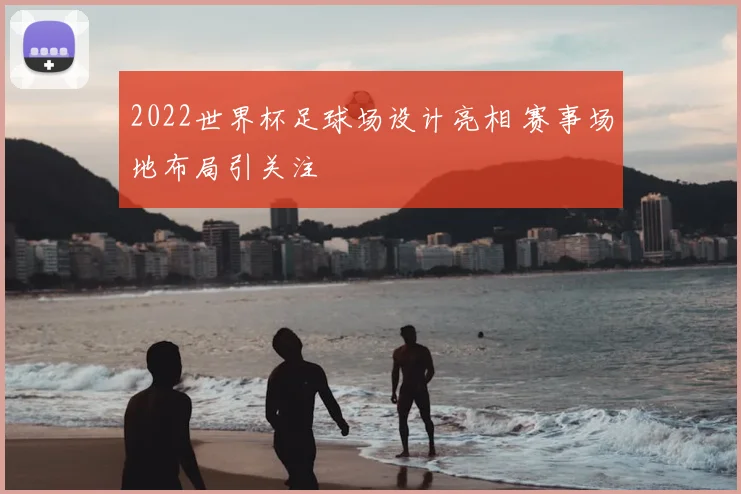 2022世界杯足球场设计亮相 赛事场地布局引关注